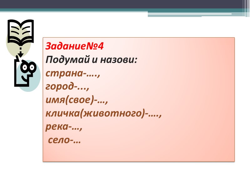 Задание№4 Подумай и назови: страна-…., город-..., имя(свое)-…, кличка(животного)-…., река-…,  село-…